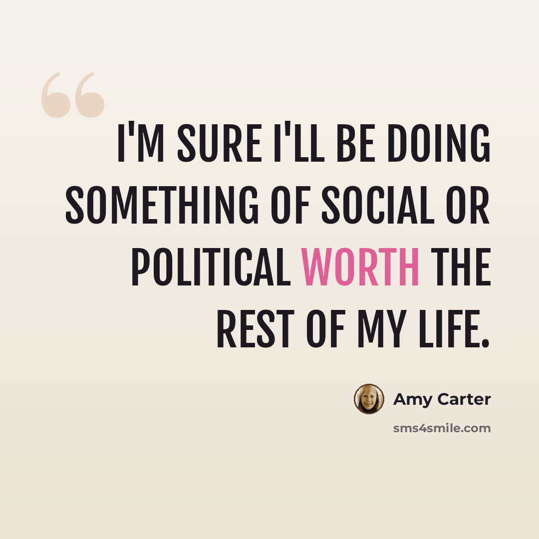 “I'm sure I'll be doing something of social or political worth the rest of my life.” quote by Amy Carter
