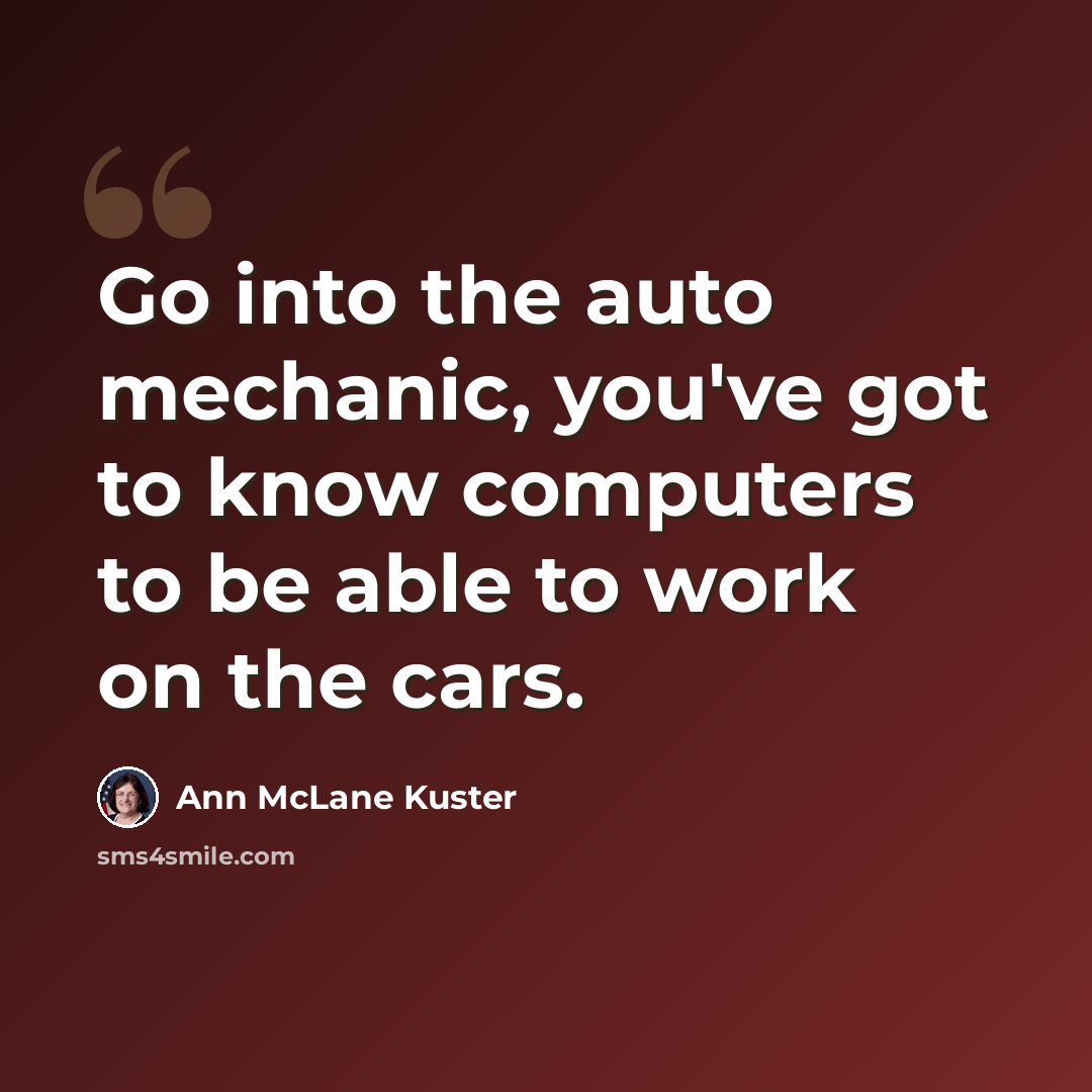 “Go into the auto mechanic, you've got to know computers to be able to work on the cars.” quote by Ann McLane Kuster