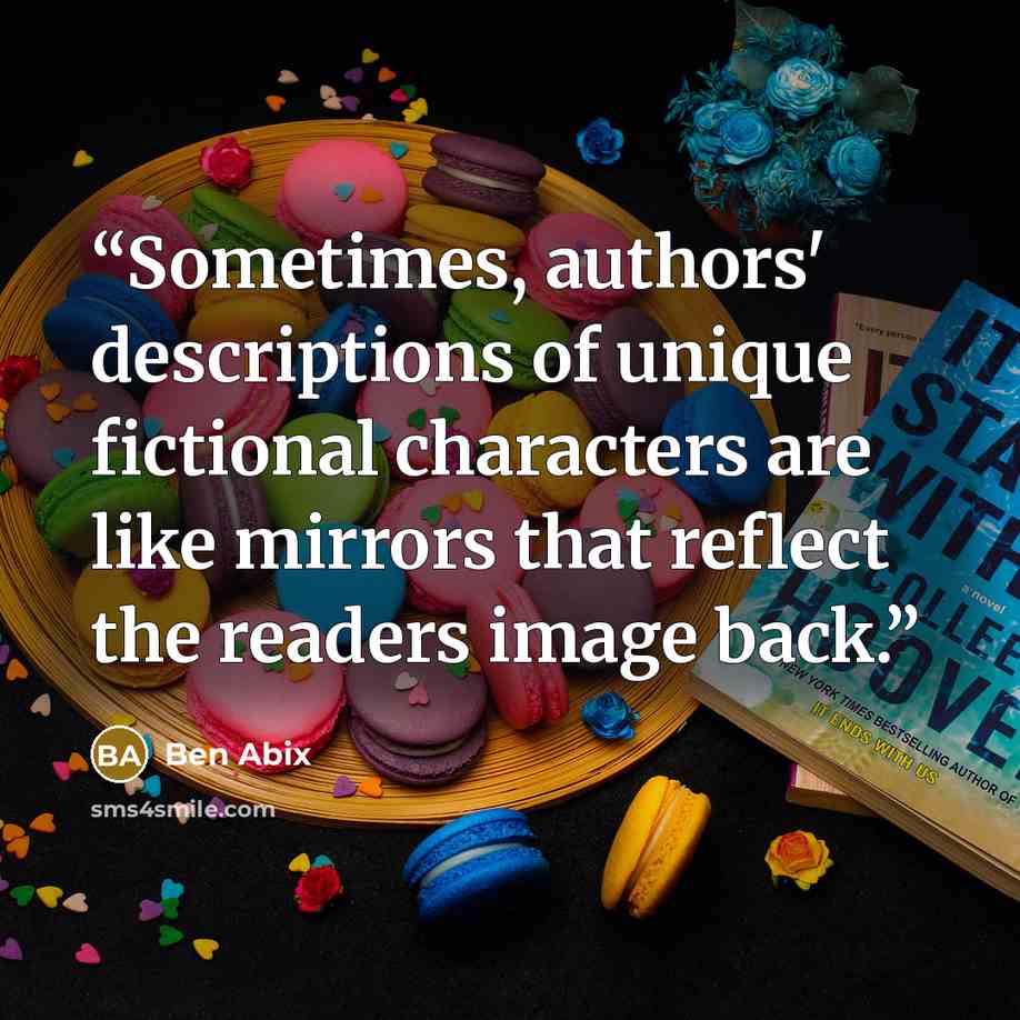 “Sometimes, authors' descriptions of unique fictional characters are like mirrors that reflect the readers image back.” quote by Ben Abix