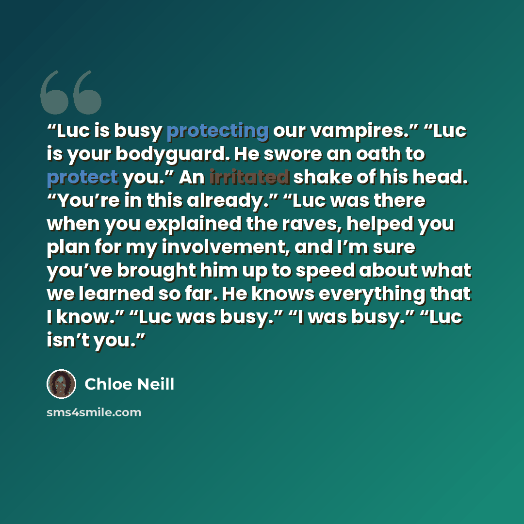 “Luc is busy protecting our vampires.” “Luc is your bodyguard. He swore an oath to protect you.” An irritated shake of his head. “You’re in this already.” “Luc was there when you explained the raves, helped you plan for my involvement, and I’m sure you’ve brought him up to speed about what we…” quote by Chloe Neill