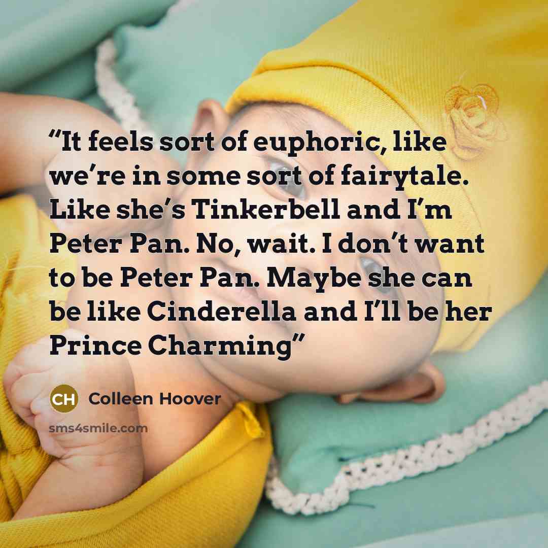 “It feels sort of euphoric, like we’re in some sort of fairytale. Like she’s Tinkerbell and I’m Peter Pan. No, wait. I don’t want to be Peter Pan. Maybe she can be like Cinderella and I’ll be her Prince Charming” quote by Colleen Hoover