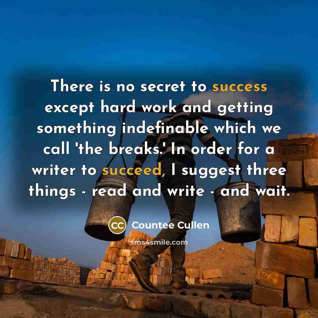 “There is no secret to success except hard work and getting something indefinable which we call 'the breaks.' In order for a writer to succeed, I suggest three things - read and write - and wait.” quote by Countee Cullen