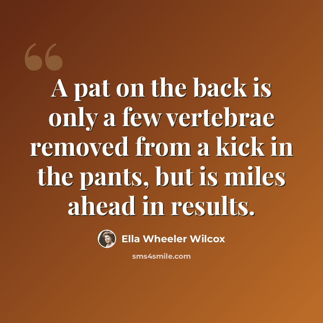 “A pat on the back is only a few vertebrae removed from a kick in the pants, but is miles ahead in results.” quote by Ella Wheeler Wilcox