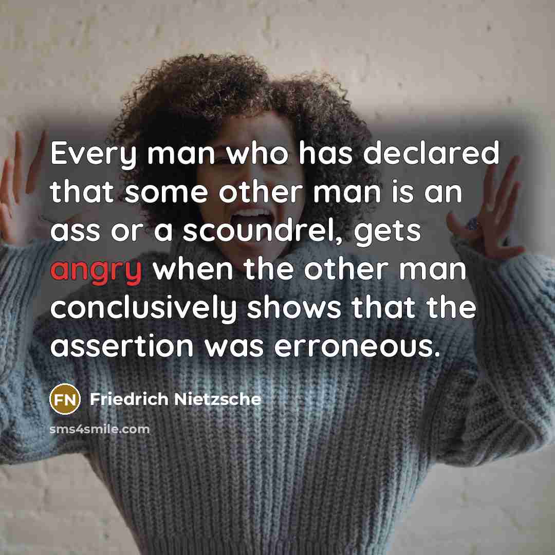 “Every man who has declared that some other man is an ass or a scoundrel, gets angry when the other man conclusively shows that the assertion was erroneous.” quote by Friedrich Nietzsche