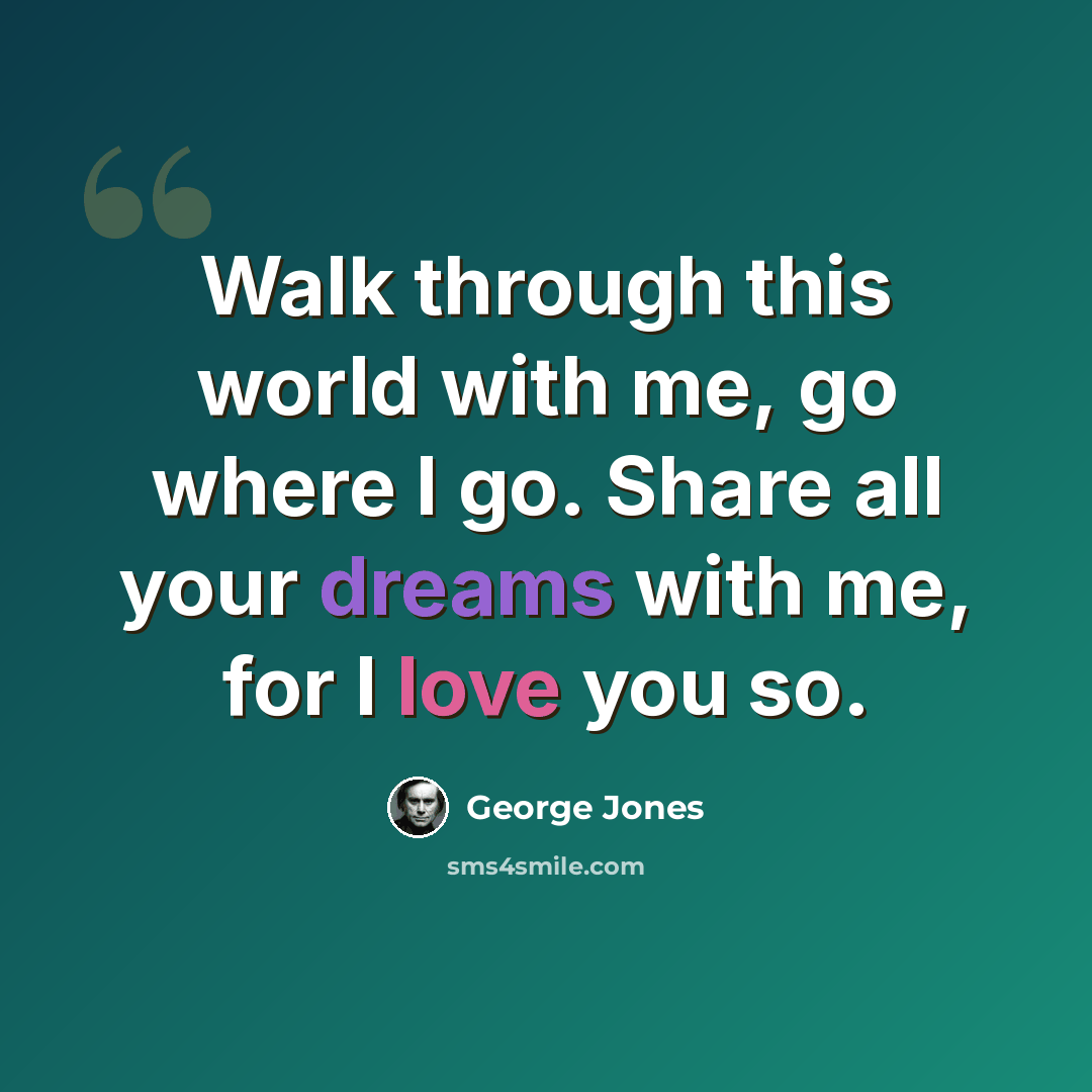 “Walk through this world with me, go where I go. Share all your dreams with me, for I love you so.” quote by George Jones