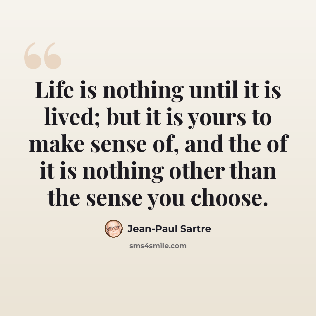 “Life is nothing until it is lived; but it is yours to make sense of, and the of it is nothing other than the sense you choose.” quote by Jean-Paul Sartre