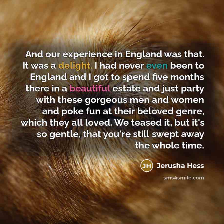 “And our experience in England was that. It was a delight. I had never even been to England and I got to spend five months there in a beautiful estate and just party with these gorgeous men and women and poke fun at their beloved genre, which they all loved. We teased it, but it's so gentle, that…” quote by Jerusha Hess
