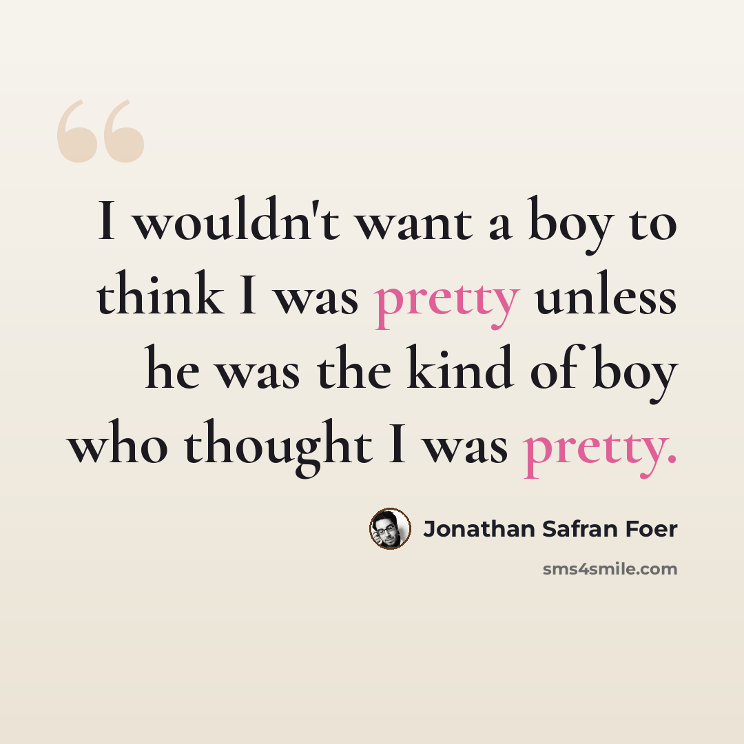 “I wouldn't want a boy to think I was pretty unless he was the kind of boy who thought I was pretty.” quote by Jonathan Safran Foer
