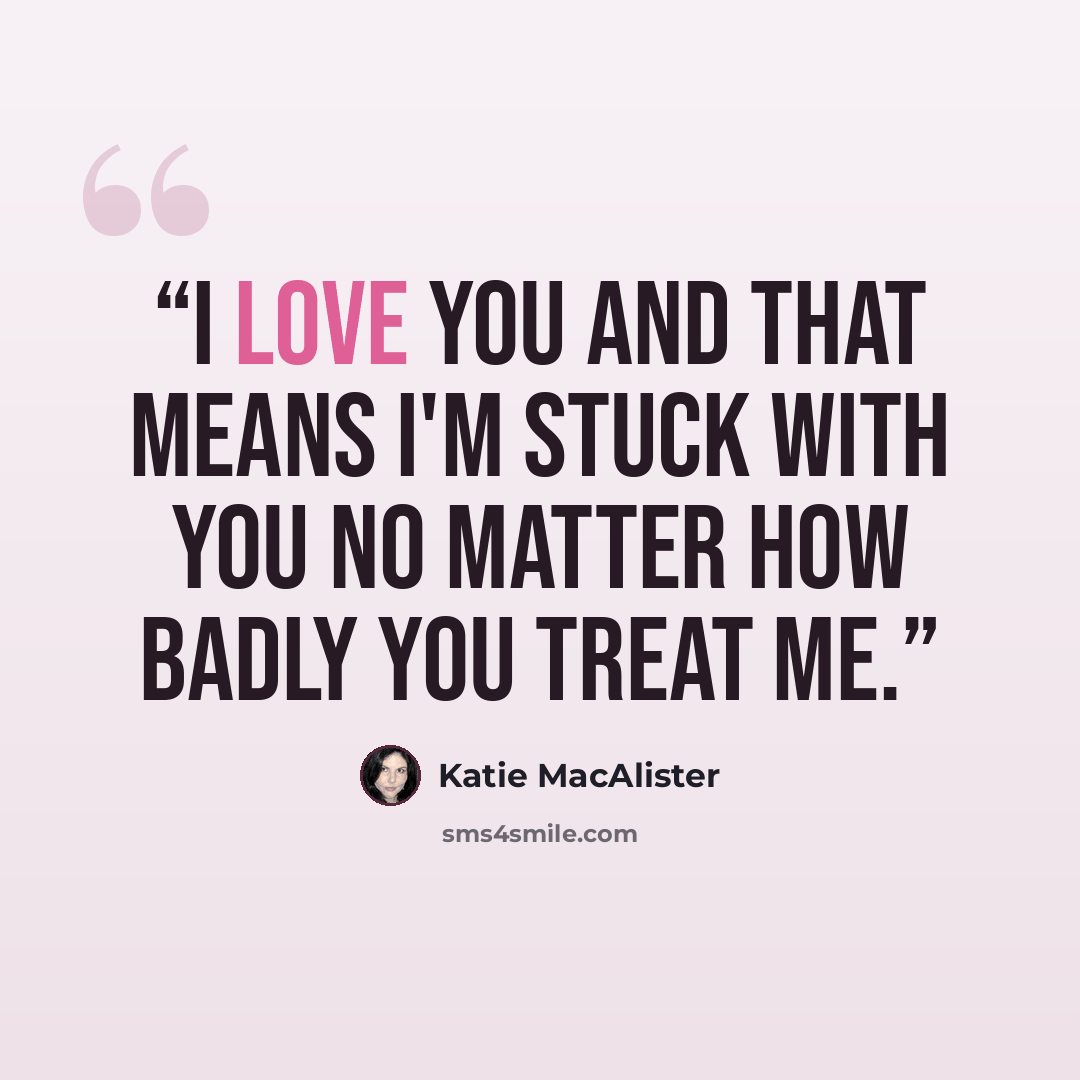 “I love you and that means I'm stuck with you no matter how badly you treat me.” quote by Katie MacAlister