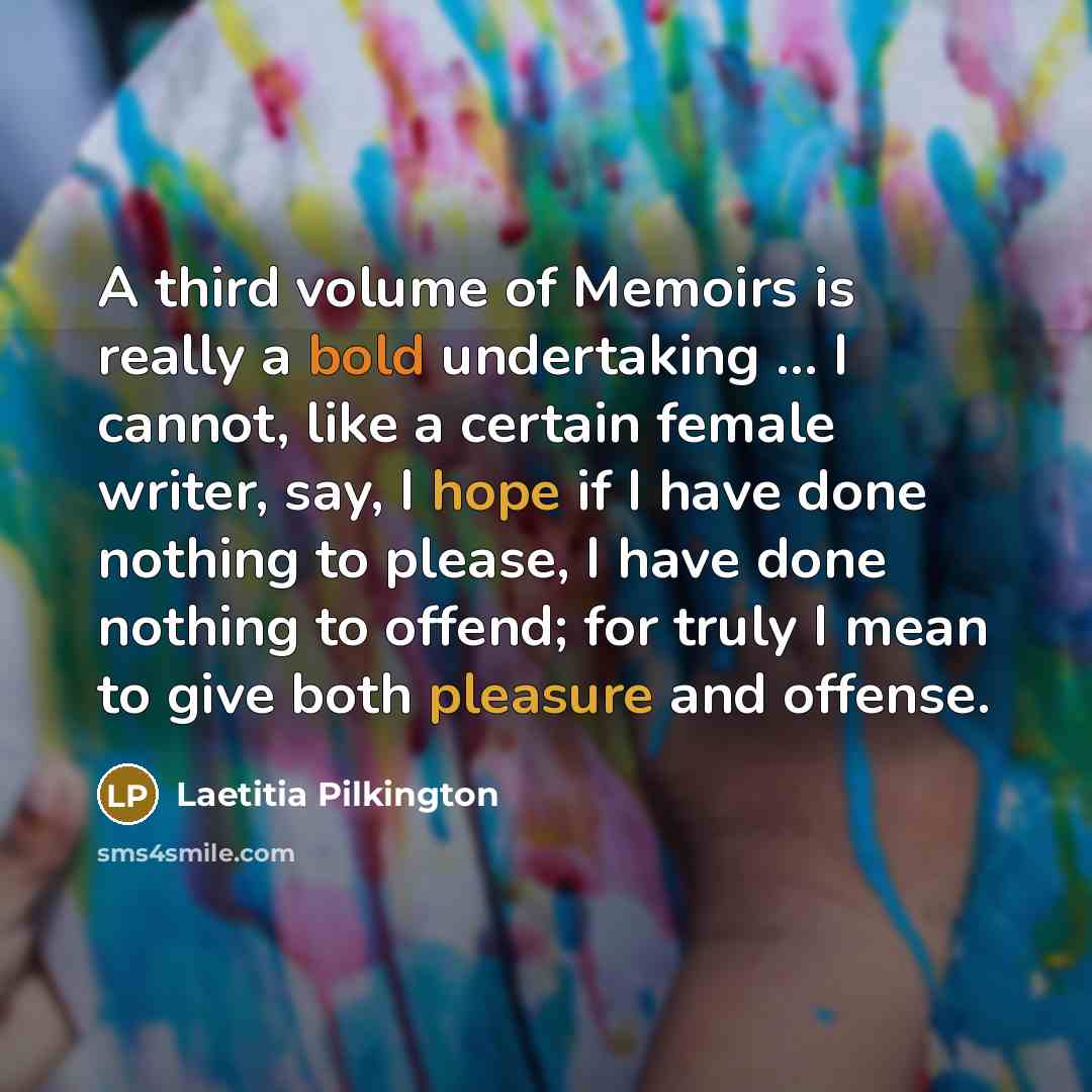 “A third volume of Memoirs is really a bold undertaking ... I cannot, like a certain female writer, say, I hope if I have done nothing to please, I have done nothing to offend; for truly I mean to give both pleasure and offense.” quote by Laetitia Pilkington