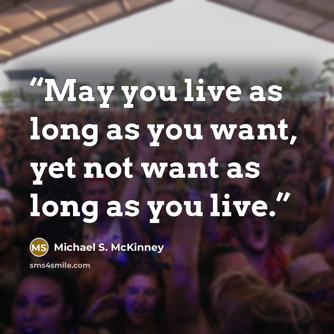 “May you live as long as you want, yet not want as long as you live.” quote by Michael S. McKinney