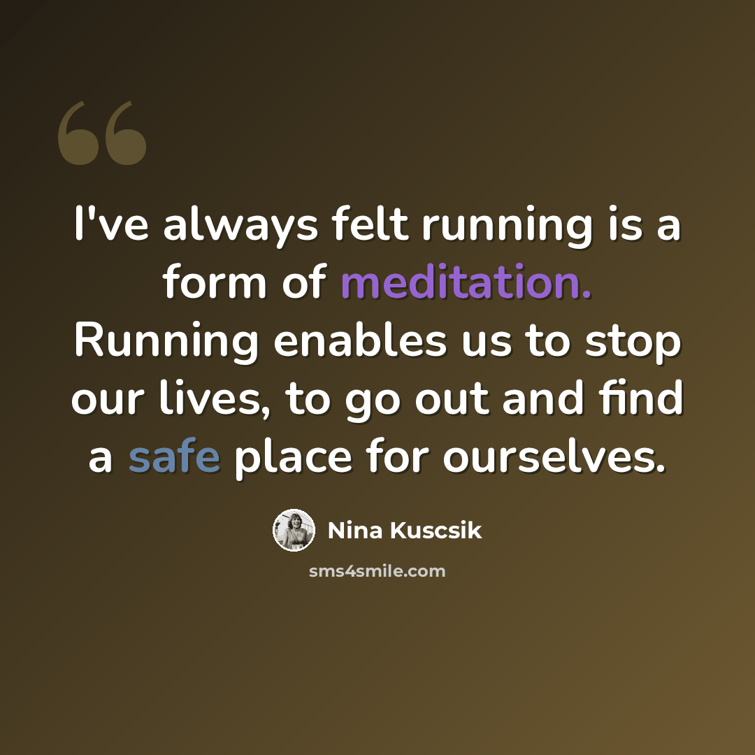 “I've always felt running is a form of meditation. Running enables us to stop our lives, to go out and find a safe place for ourselves.” quote by Nina Kuscsik