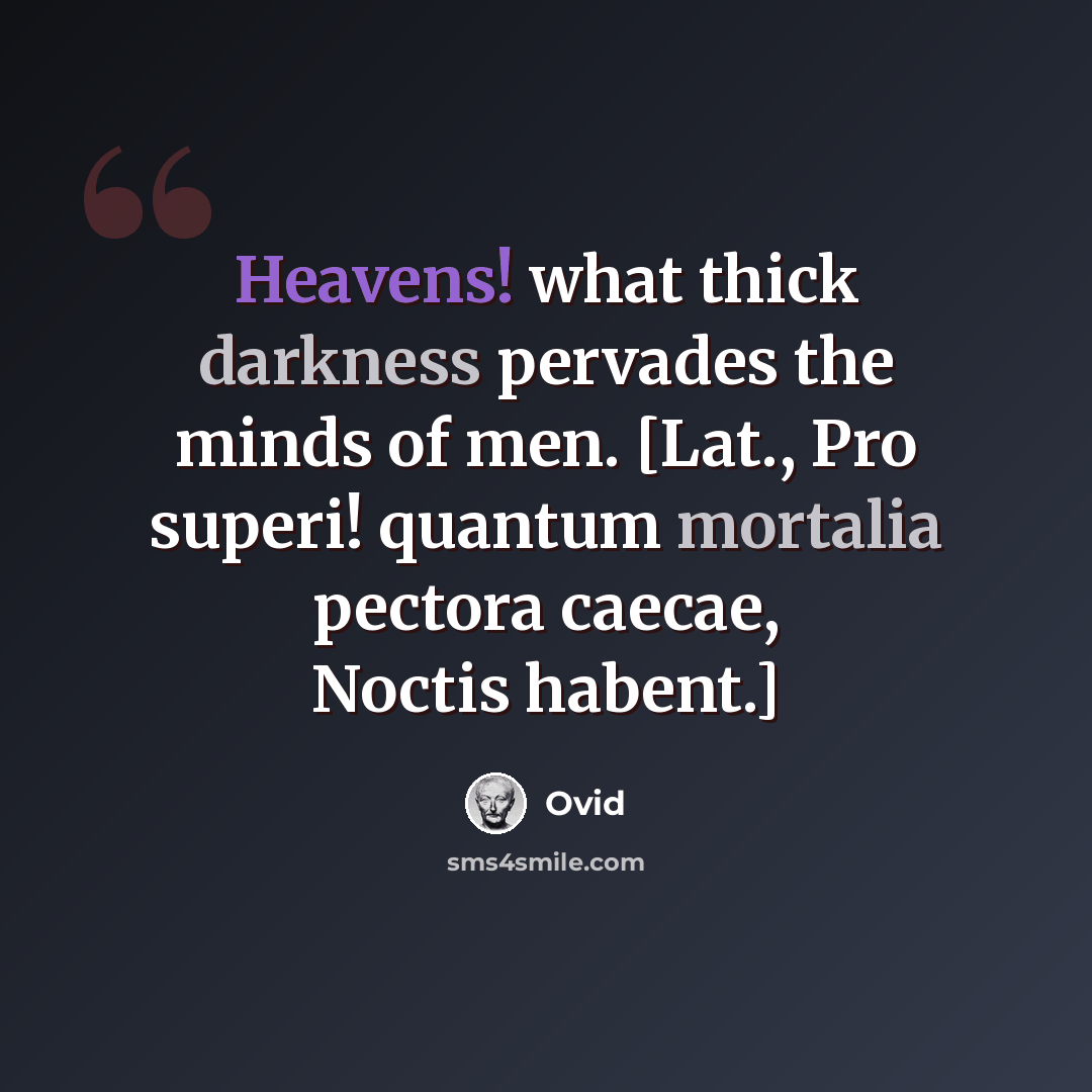 “Heavens! what thick darkness pervades the minds of men. [Lat., Pro superi! quantum mortalia pectora caecae, Noctis habent.]” quote by Ovid