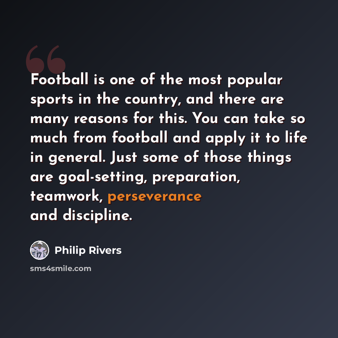 “Football is one of the most popular sports in the country, and there are many reasons for this. You can take so much from football and apply it to life in general. Just some of those things are goal-setting, preparation, teamwork, perseverance and discipline.” quote by Philip Rivers