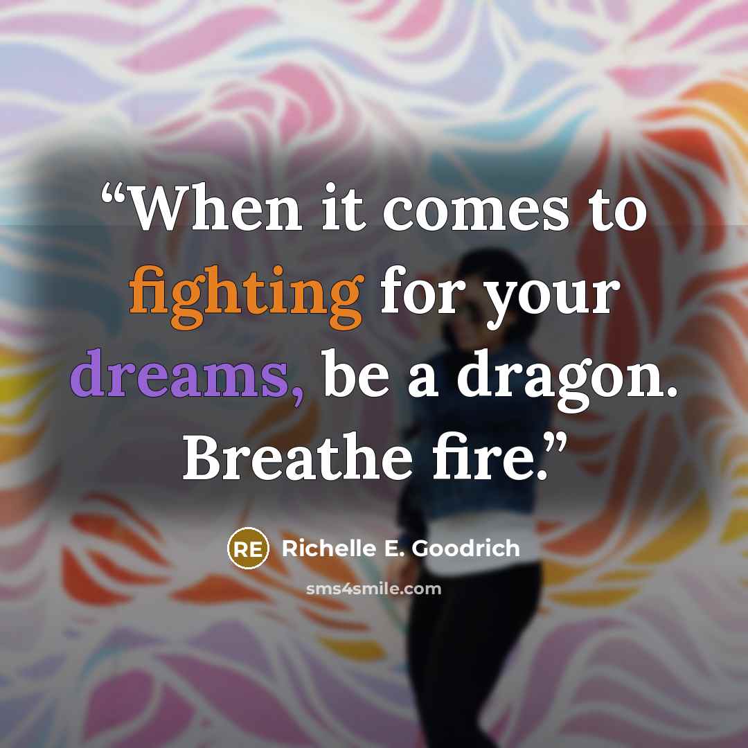 “When it comes to fighting for your dreams, be a dragon. Breathe fire.” quote by Richelle E. Goodrich