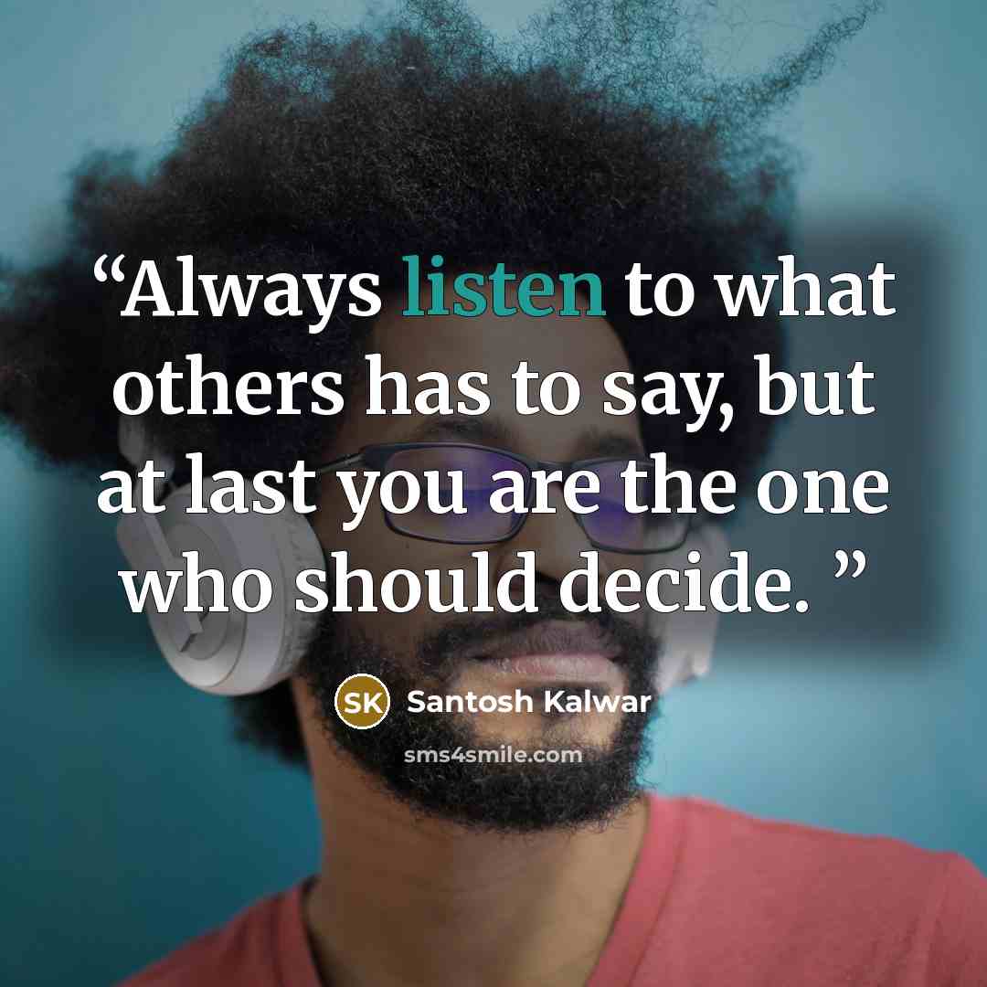 “Always listen to what others has to say, but at last you are the one who should decide.” quote by Santosh Kalwar