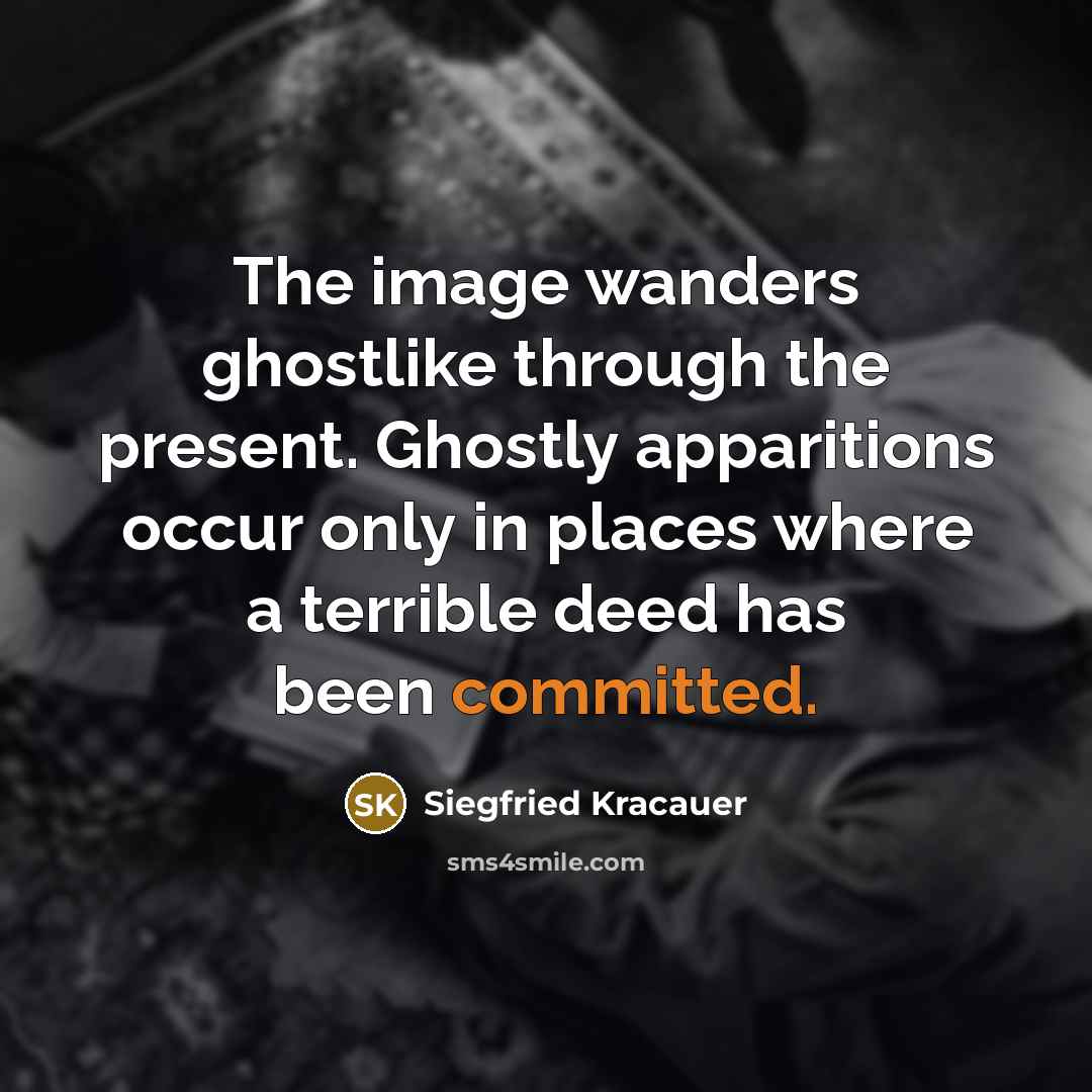 “The image wanders ghostlike through the present. Ghostly apparitions occur only in places where a terrible deed has been committed.” quote by Siegfried Kracauer