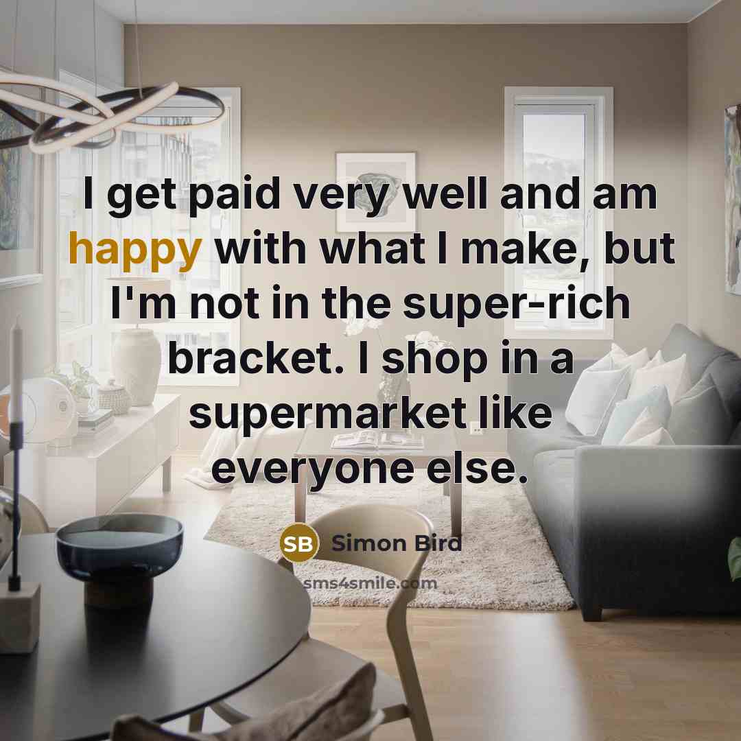 “I get paid very well and am happy with what I make, but I'm not in the super-rich bracket. I shop in a supermarket like everyone else.” quote by Simon Bird