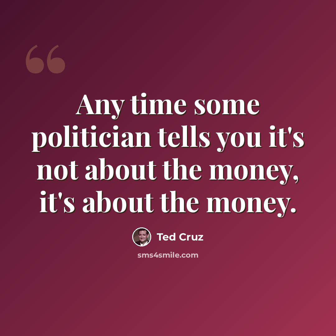 “Any time some politician tells you it's not about the money, it's about the money.” quote by Ted Cruz