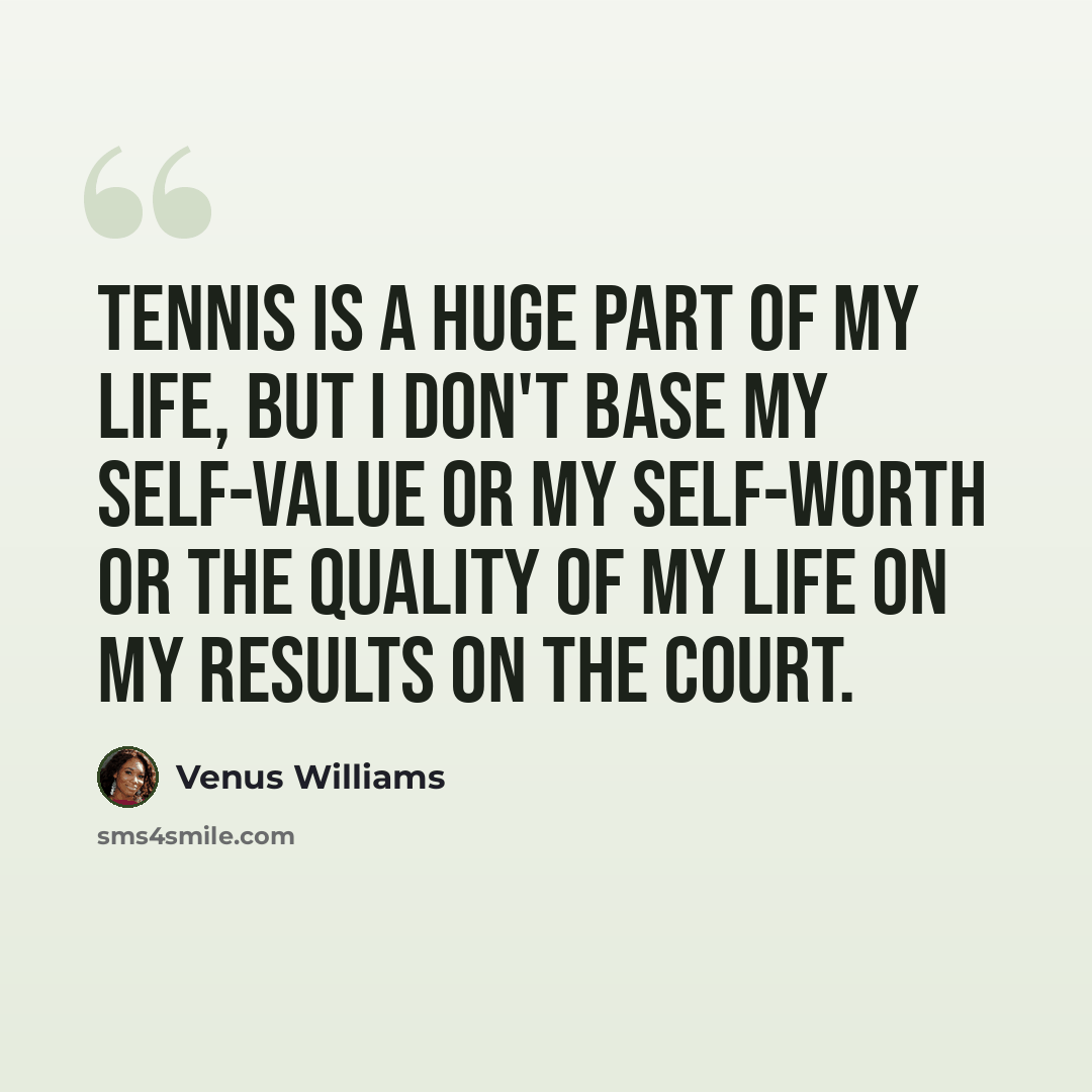 “Tennis is a huge part of my life, but I don't base my self-value or my self-worth or the quality of my life on my results on the court.” quote by Venus Williams