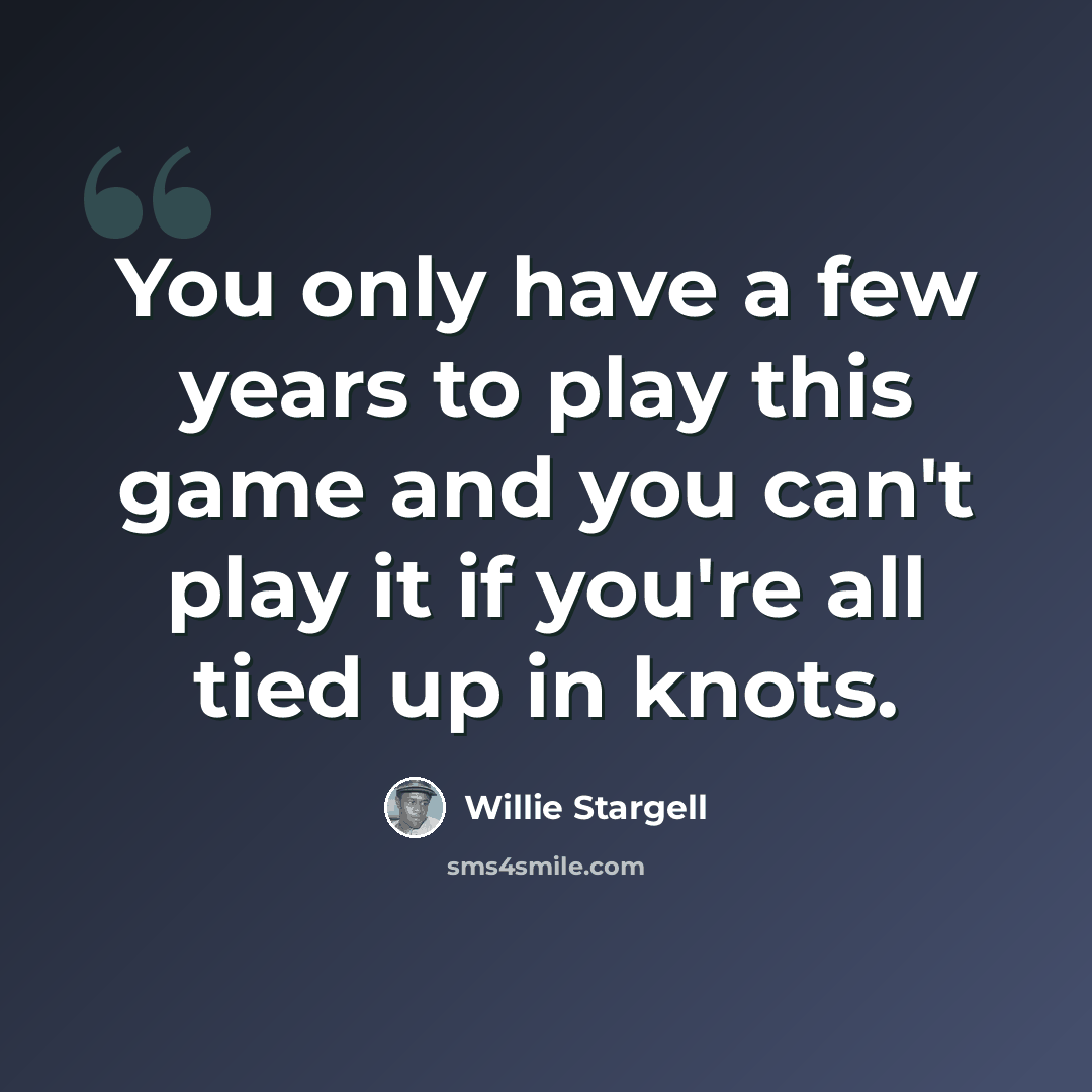 “You only have a few years to play this game and you can't play it if you're all tied up in knots.” quote by Willie Stargell