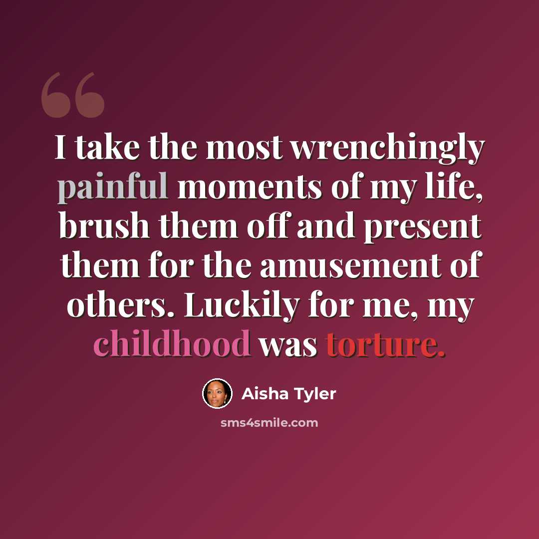 “I take the most wrenchingly painful moments of my life, brush them off and present them for the amusement of others. Luckily for me, my childhood was torture.” quote by Aisha Tyler