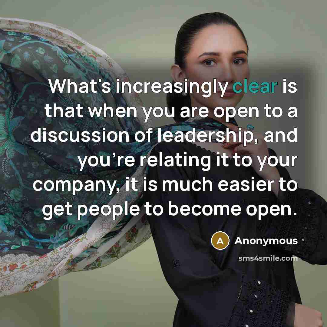“What's increasingly clear is that when you are open to a discussion of leadership, and you're relating it to your company, it is much easier to get people to become open.” quote by Anonymous