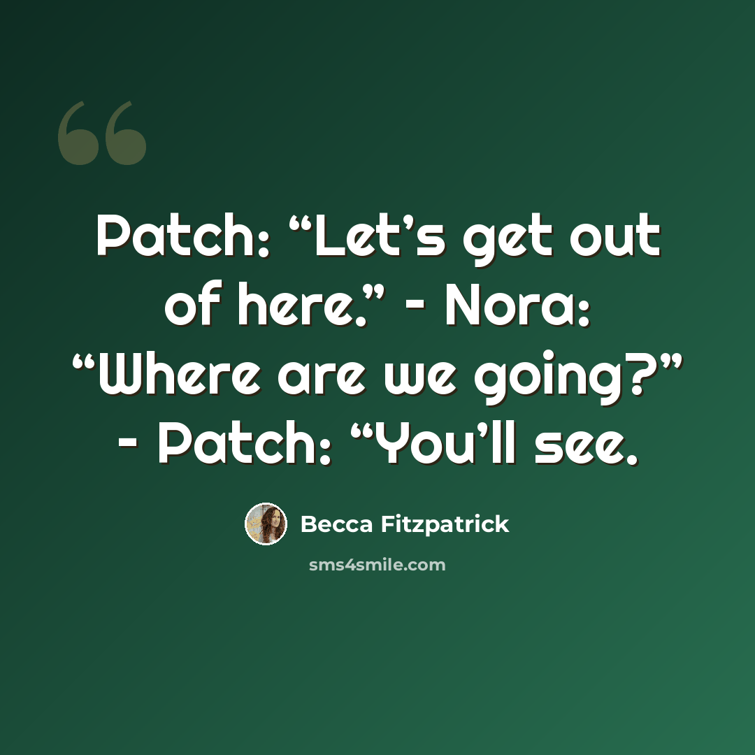 “Patch: “Let’s get out of here.” – Nora: “Where are we going?” – Patch: “You’ll see.” quote by Becca Fitzpatrick