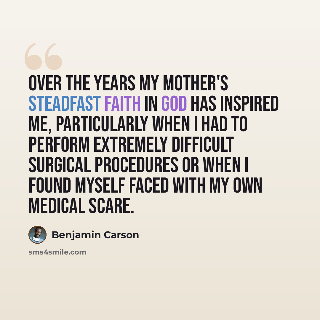 “Over the years my mother's steadfast faith in God has inspired me, particularly when I had to perform extremely difficult surgical procedures or when I found myself faced with my own medical scare.” quote by Benjamin Carson