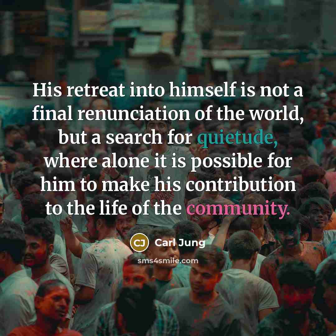 “His retreat into himself is not a final renunciation of the world, but a search for quietude, where alone it is possible for him to make his contribution to the life of the community.” quote by Carl Jung