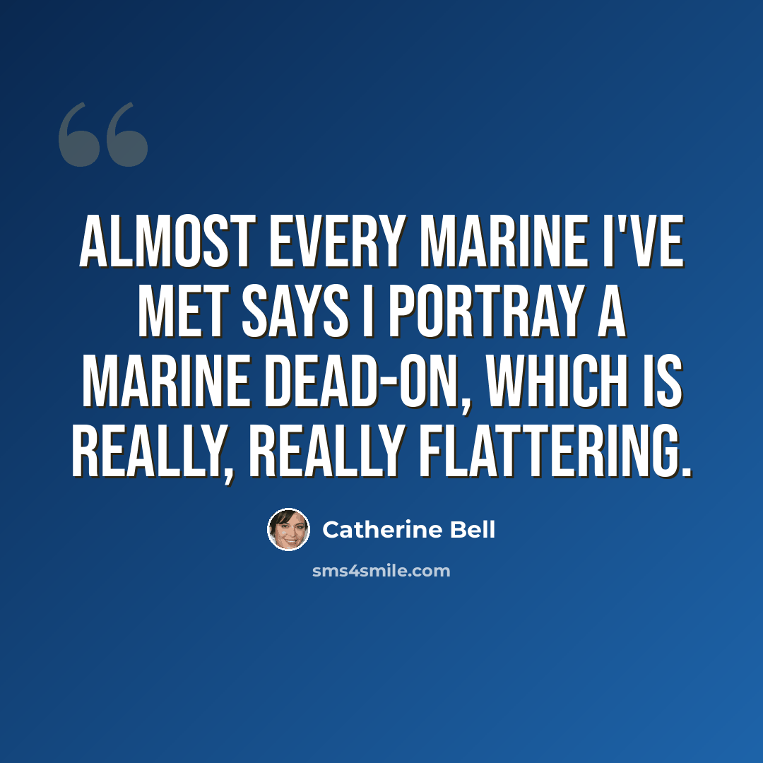 “Almost every Marine I've met says I portray a Marine dead-on, which is really, really flattering.” quote by Catherine Bell