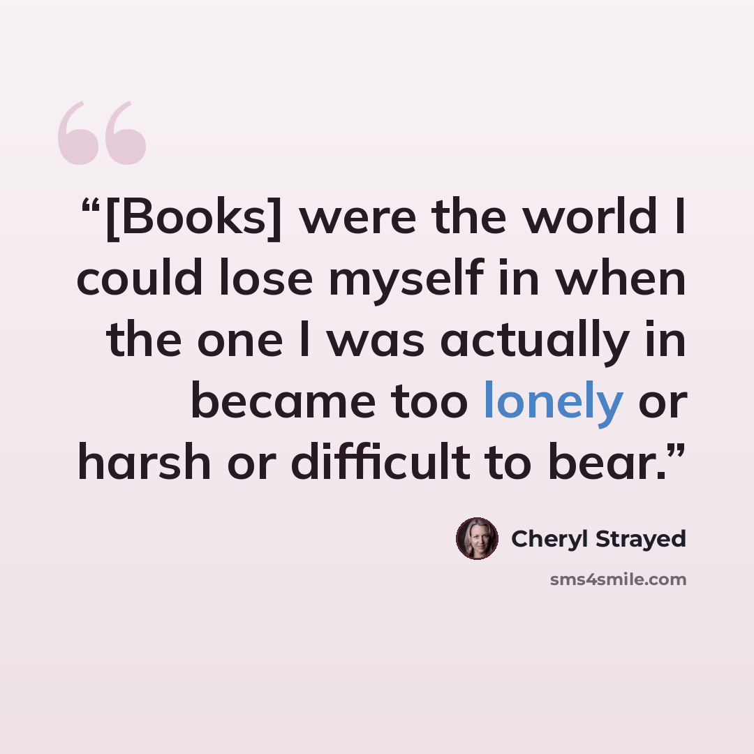 “[Books] were the world I could lose myself in when the one I was actually in became too lonely or harsh or difficult to bear.” quote by Cheryl Strayed