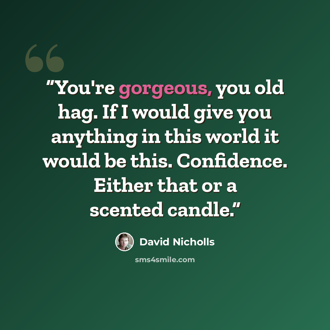 “You're gorgeous, you old hag. If I would give you anything in this world it would be this. Confidence. Either that or a scented candle.” quote by David Nicholls