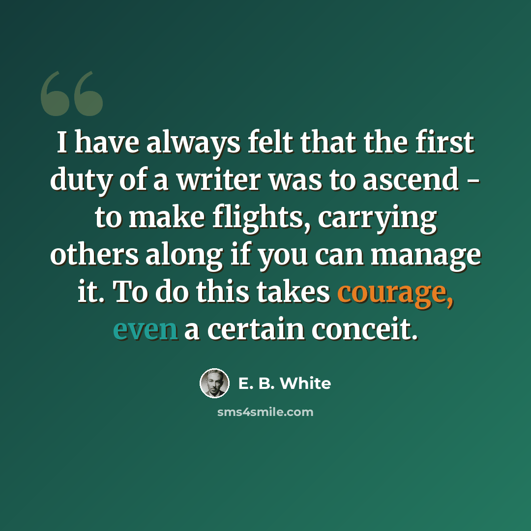 “I have always felt that the first duty of a writer was to ascend - to make flights, carrying others along if you can manage it. To do this takes courage, even a certain conceit.” quote by E. B. White
