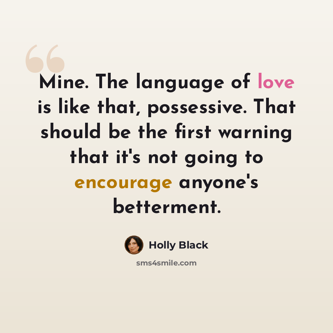 “Mine. The language of love is like that, possessive. That should be the first warning that it's not going to encourage anyone's betterment.” quote by Holly Black