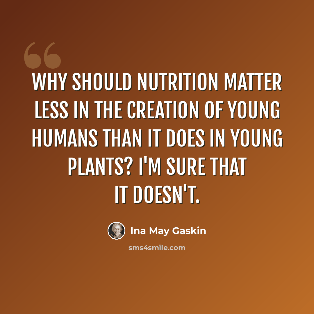 “Why should nutrition matter less in the creation of young humans than it does in young plants? I'm sure that it doesn't.” quote by Ina May Gaskin