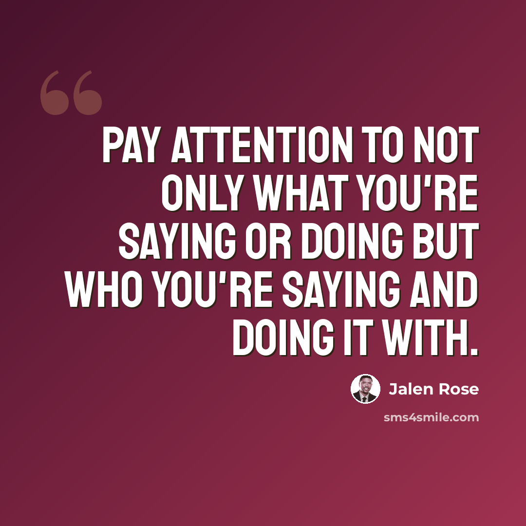 “Pay attention to not only what you're saying or doing but who you're saying and doing it with.” quote by Jalen Rose