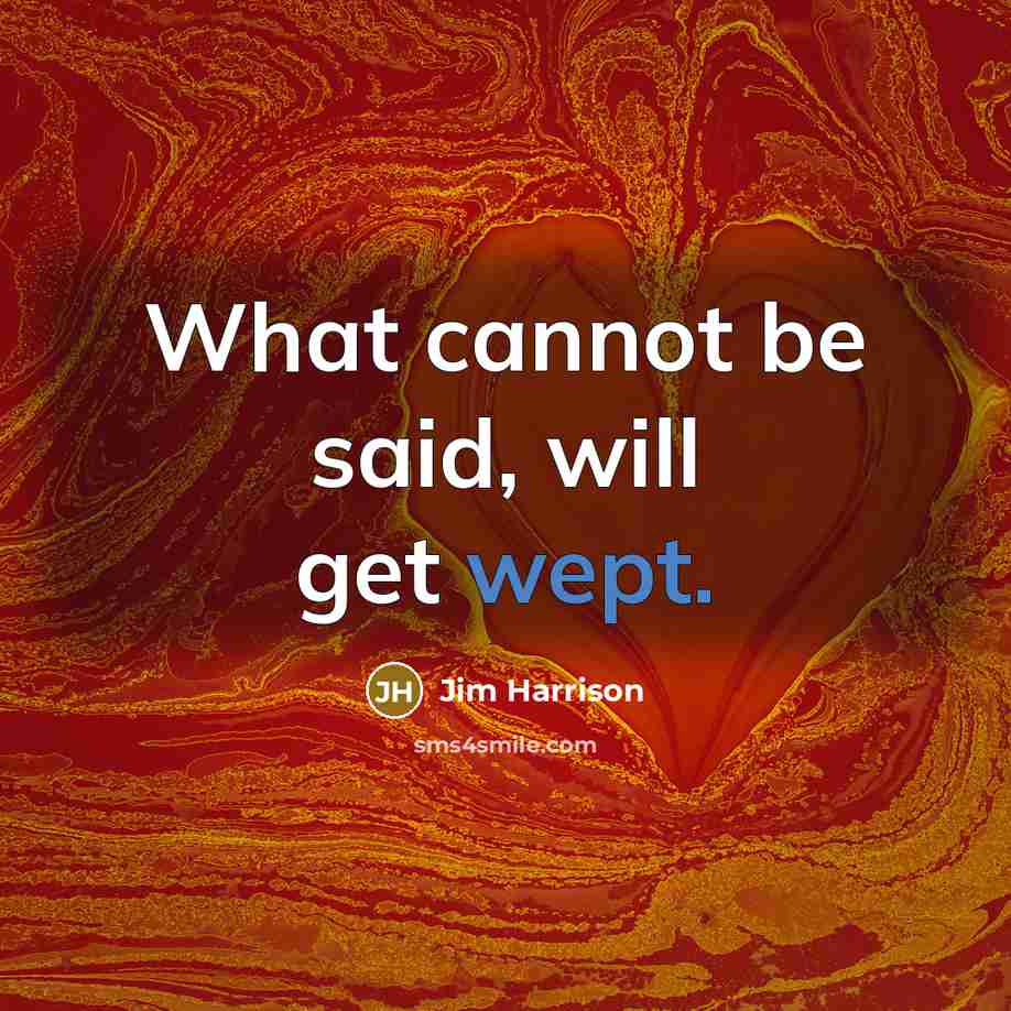 “What cannot be said, will get wept.” quote by Jim Harrison