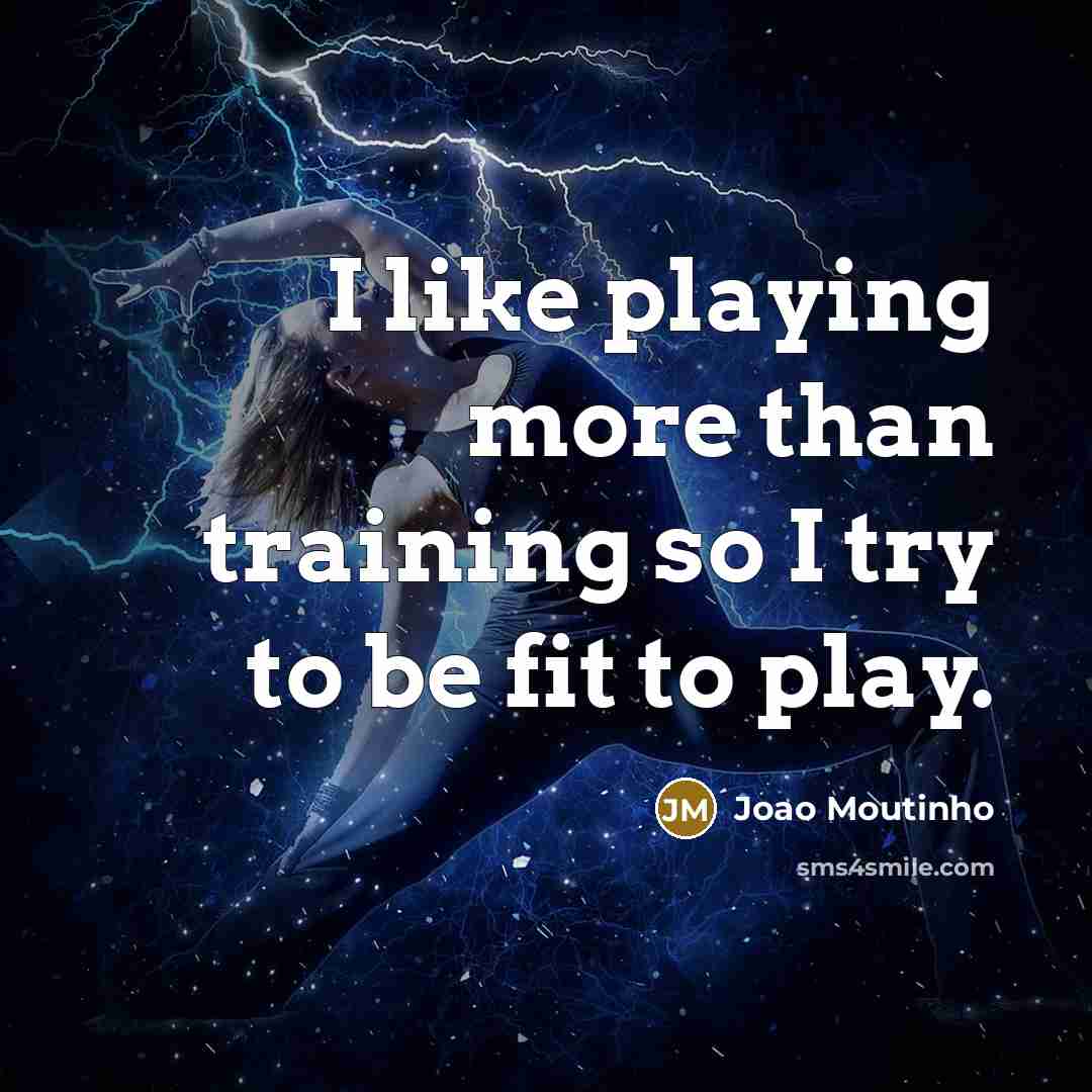 “I like playing more than training so I try to be fit to play.” quote by Joao Moutinho