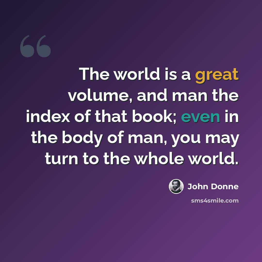 “The world is a great volume, and man the index of that book; even in the body of man, you may turn to the whole world.” quote by John Donne