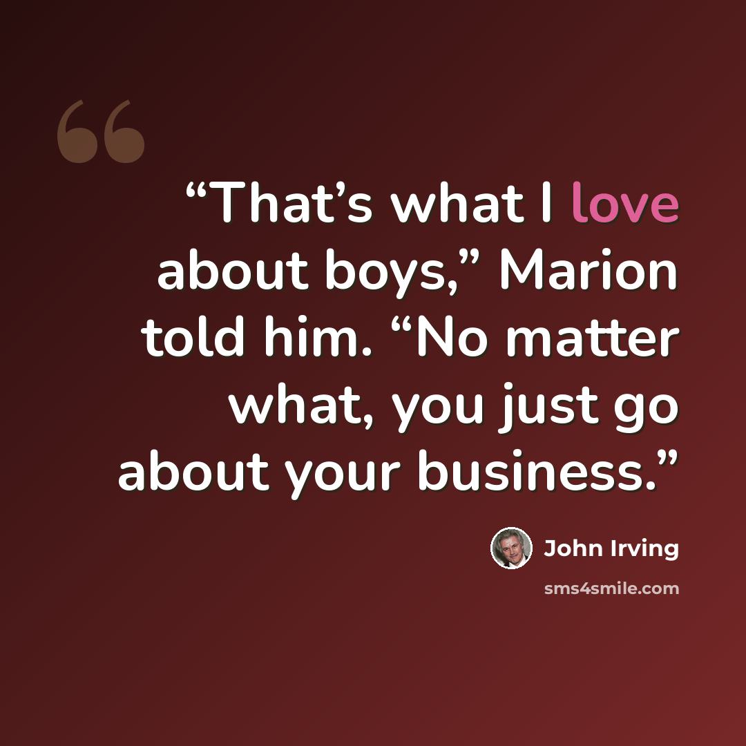 “That’s what I love about boys,” Marion told him. “No matter what, you just go about your business.” quote by John Irving