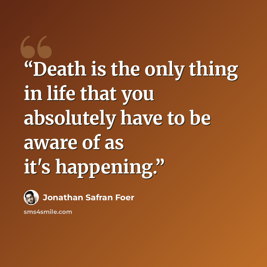 “Death is the only thing in life that you absolutely have to be aware of as it's happening.” quote by Jonathan Safran Foer
