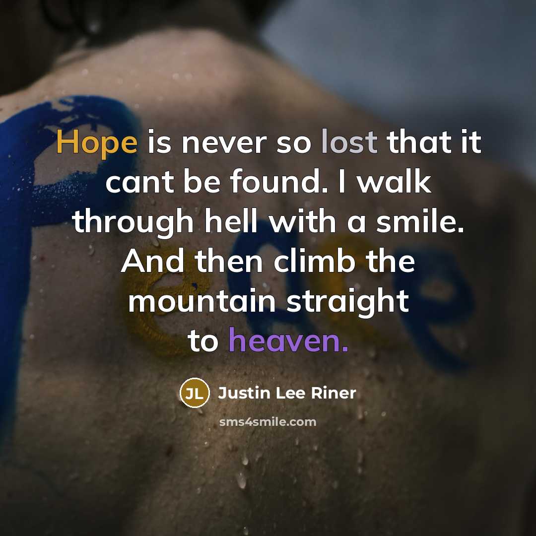 “Hope is never so lost that it cant be found. I walk through hell with a smile. And then climb the mountain straight to heaven.” quote by Justin Lee Riner