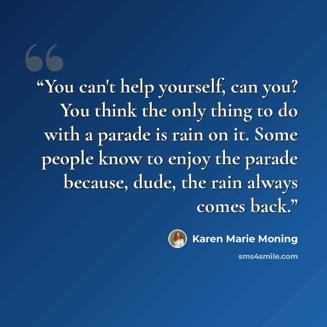 “You can't help yourself, can you? You think the only thing to do with a parade is rain on it. Some people know to enjoy the parade because, dude, the rain always comes back.” quote by Karen Marie Moning