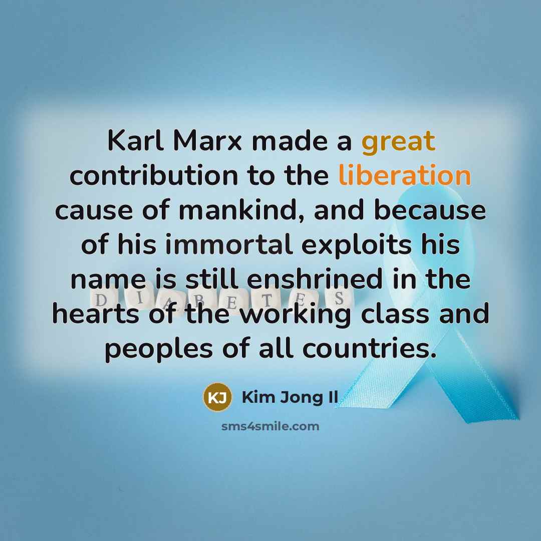 “Karl Marx made a great contribution to the liberation cause of mankind, and because of his immortal exploits his name is still enshrined in the hearts of the working class and peoples of all countries.” quote by Kim Jong Il