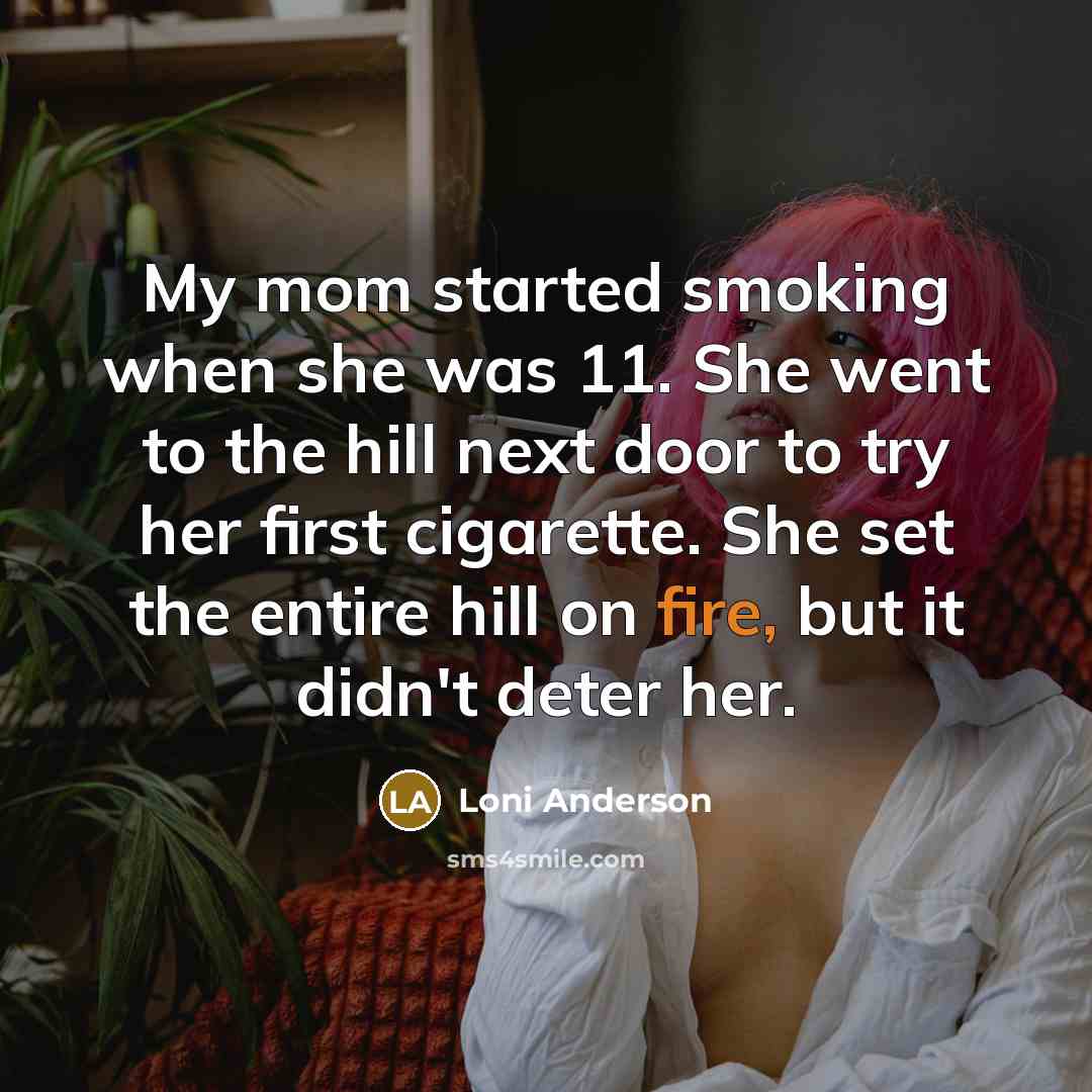 “My mom started smoking when she was 11. She went to the hill next door to try her first cigarette. She set the entire hill on fire, but it didn't deter her.” quote by Loni Anderson