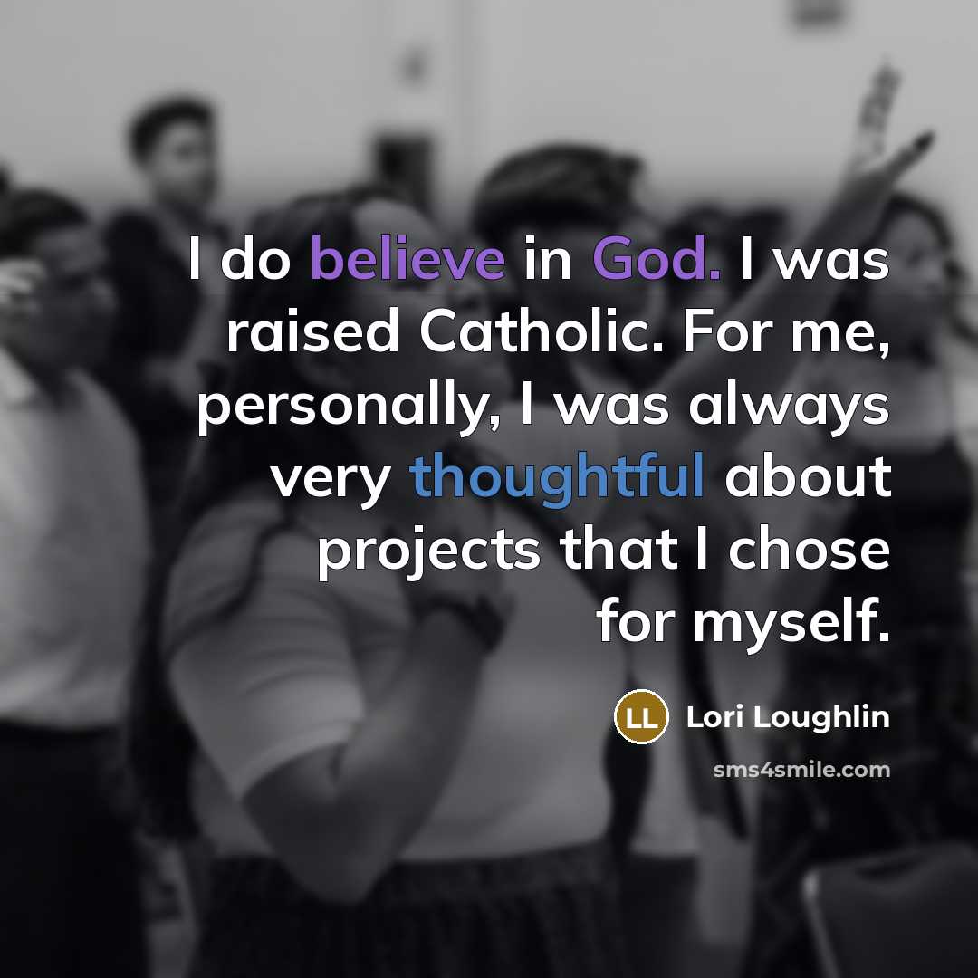 “I do believe in God. I was raised Catholic. For me, personally, I was always very thoughtful about projects that I chose for myself.” quote by Lori Loughlin