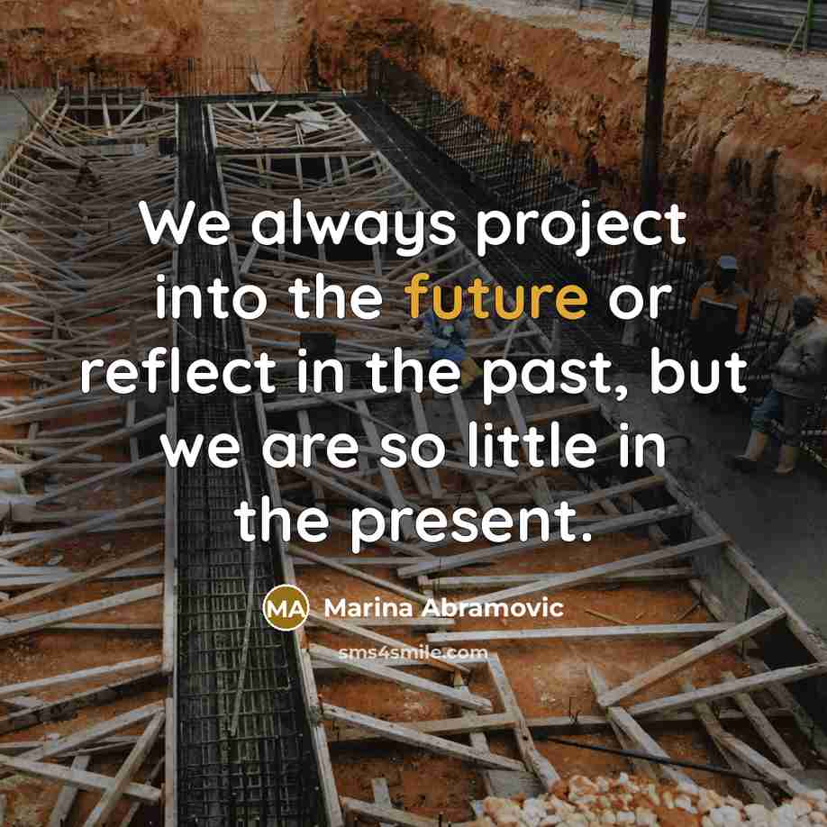 “We always project into the future or reflect in the past, but we are so little in the present.” quote by Marina Abramovic