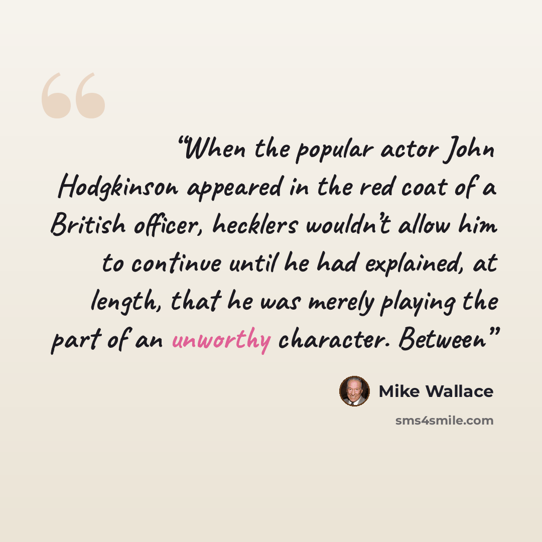 “When the popular actor John Hodgkinson appeared in the red coat of a British officer, hecklers wouldn’t allow him to continue until he had explained, at length, that he was merely playing the part of an unworthy character. Between” quote by Mike Wallace