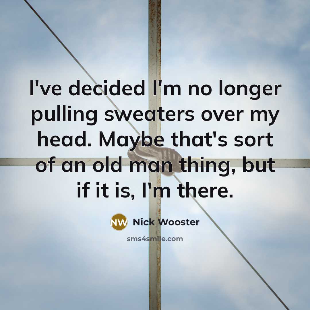 “I've decided I'm no longer pulling sweaters over my head. Maybe that's sort of an old man thing, but if it is, I'm there.” quote by Nick Wooster